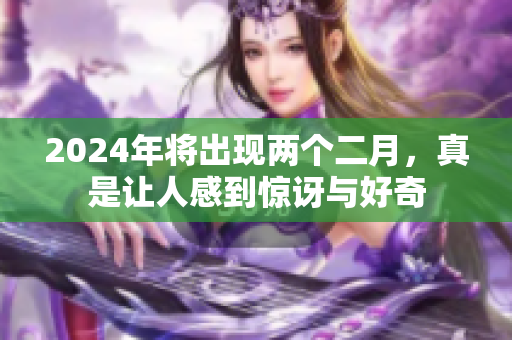 2024年将出现两个二月，真是让人感到惊讶与好奇
