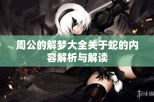 周公的解梦大全关于蛇的内容解析与解读