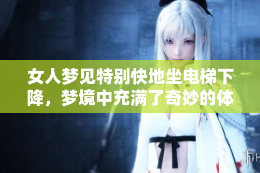 女人梦见特别快地坐电梯下降，梦境中充满了奇妙的体验与感受