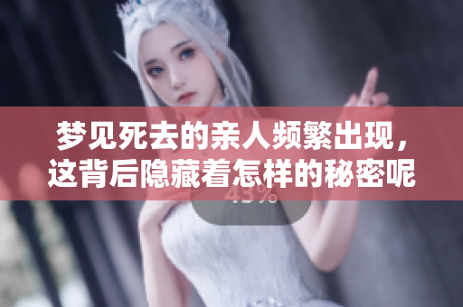 梦见死去的亲人频繁出现，这背后隐藏着怎样的秘密呢
