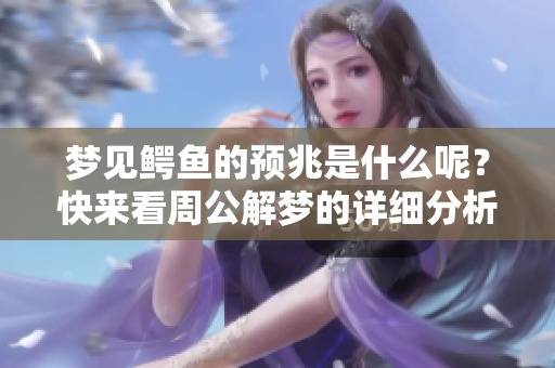 梦见鳄鱼的预兆是什么呢？快来看周公解梦的详细分析吧