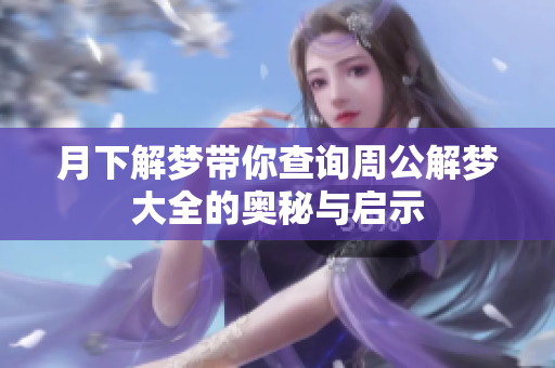 月下解梦带你查询周公解梦大全的奥秘与启示