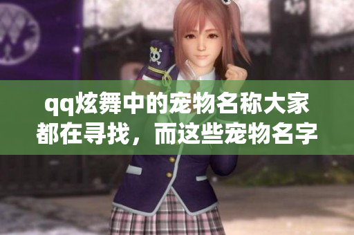 qq炫舞中的宠物名称大家都在寻找，而这些宠物名字也非常有趣和特别。