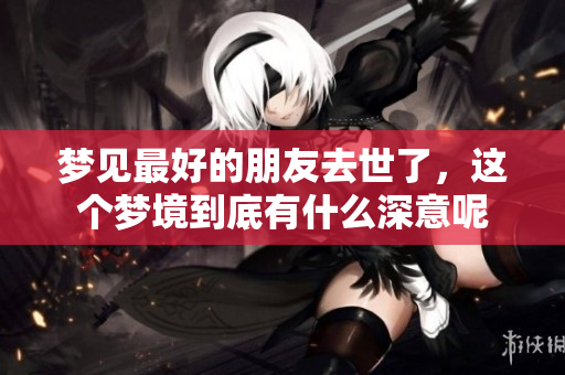 梦见最好的朋友去世了，这个梦境到底有什么深意呢