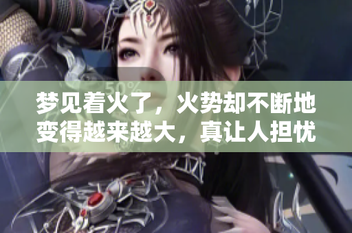 梦见着火了，火势却不断地变得越来越大，真让人担忧