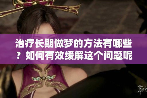 治疗长期做梦的方法有哪些？如何有效缓解这个问题呢？