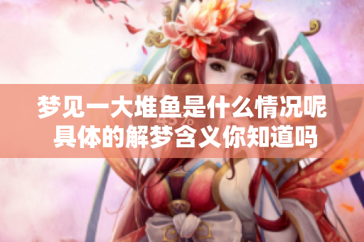 梦见一大堆鱼是什么情况呢 具体的解梦含义你知道吗
