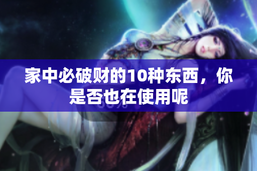 家中必破财的10种东西，你是否也在使用呢