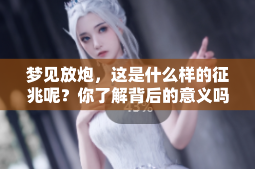 梦见放炮，这是什么样的征兆呢？你了解背后的意义吗？