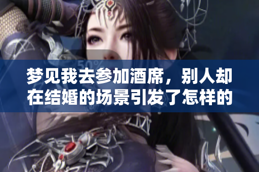 梦见我去参加酒席，别人却在结婚的场景引发了怎样的思考