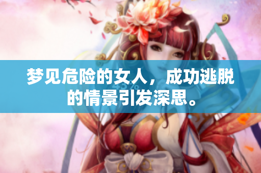 梦见危险的女人，成功逃脱的情景引发深思。