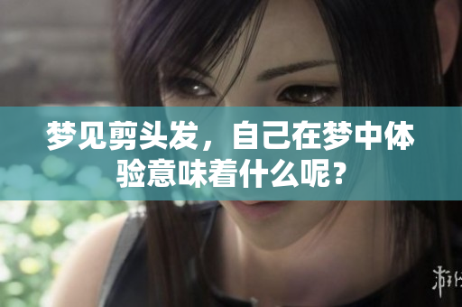 梦见剪头发，自己在梦中体验意味着什么呢？
