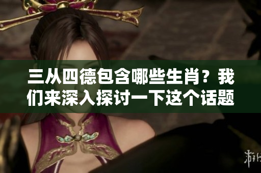 三从四德包含哪些生肖？我们来深入探讨一下这个话题。