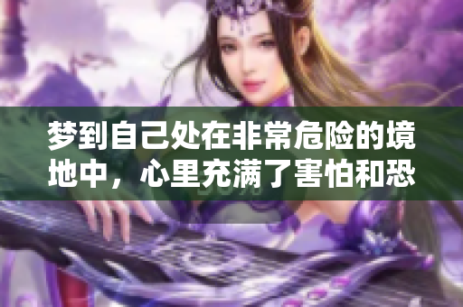 梦到自己处在非常危险的境地中，心里充满了害怕和恐惧感