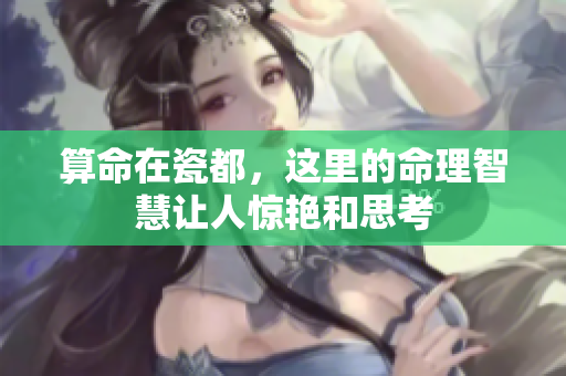 算命在瓷都，这里的命理智慧让人惊艳和思考