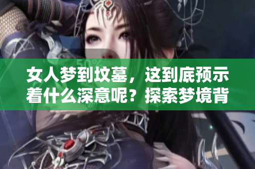 女人梦到坟墓，这到底预示着什么深意呢？探索梦境背后的象征和含义。