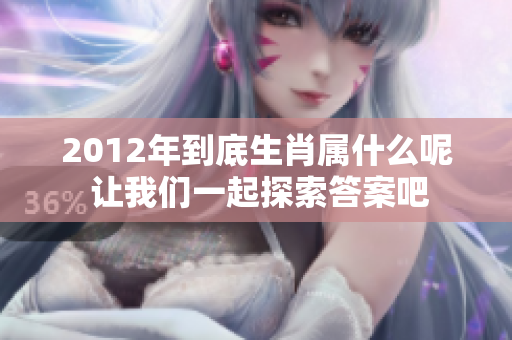 2012年到底生肖属什么呢 让我们一起探索答案吧