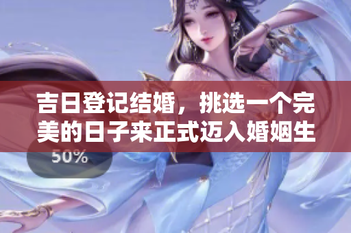 吉日登记结婚，挑选一个完美的日子来正式迈入婚姻生活