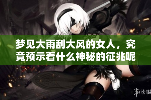 梦见大雨刮大风的女人，究竟预示着什么神秘的征兆呢