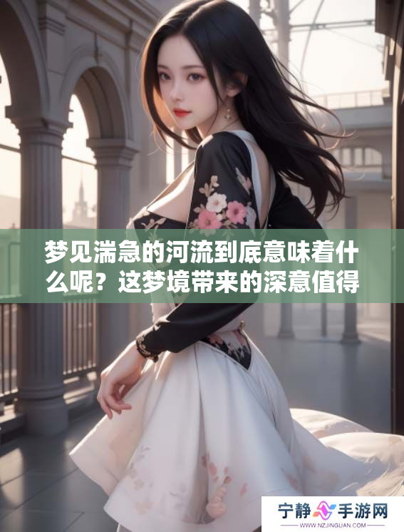 梦见湍急的河流到底意味着什么呢？这梦境带来的深意值得我们思考。