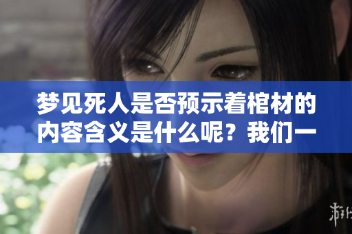 梦见死人是否预示着棺材的内容含义是什么呢？我们一起来探讨一下。