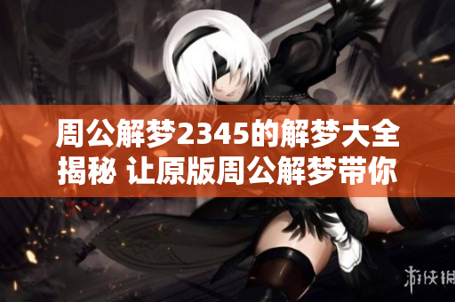 周公解梦2345的解梦大全揭秘 让原版周公解梦带你畅游梦境世界