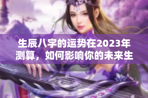 生辰八字的运势在2023年测算，如何影响你的未来生活呢