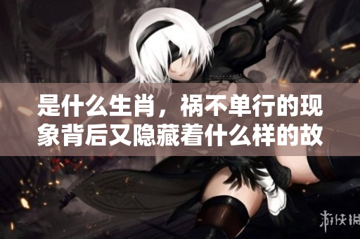 是什么生肖，祸不单行的现象背后又隐藏着什么样的故事？