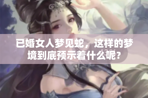 已婚女人梦见蛇，这样的梦境到底预示着什么呢？