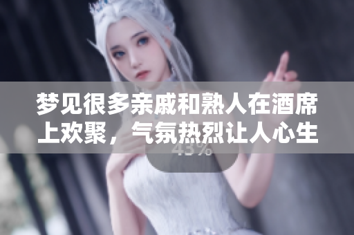 梦见很多亲戚和熟人在酒席上欢聚，气氛热烈让人心生向往