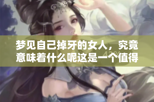 梦见自己掉牙的女人，究竟意味着什么呢这是一个值得思考的问题