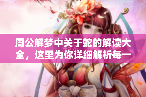 周公解梦中关于蛇的解读大全，这里为你详细解析每一种含义
