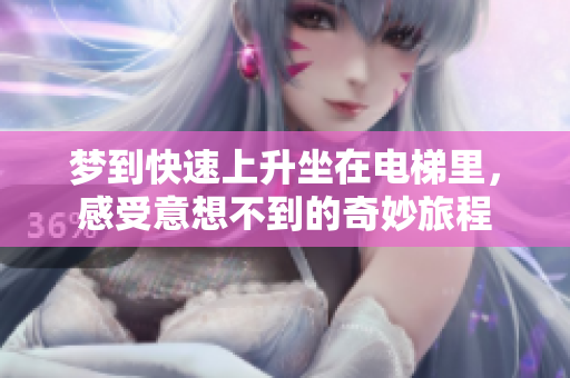 梦到快速上升坐在电梯里，感受意想不到的奇妙旅程