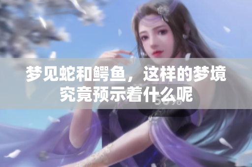 梦见蛇和鳄鱼，这样的梦境究竟预示着什么呢