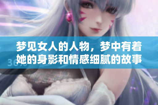 梦见女人的人物，梦中有着她的身影和情感细腻的故事
