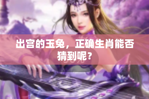 出宫的玉兔，正确生肖能否猜到呢？
