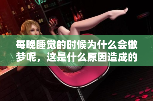 每晚睡觉的时候为什么会做梦呢，这是什么原因造成的呢