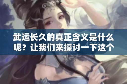 武运长久的真正含义是什么呢？让我们来探讨一下这个问题。