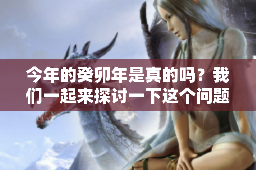 今年的癸卯年是真的吗？我们一起来探讨一下这个问题。