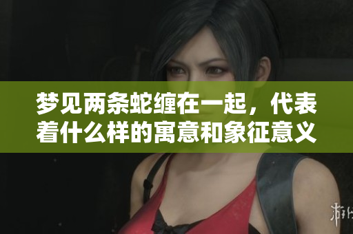 梦见两条蛇缠在一起，代表着什么样的寓意和象征意义呢