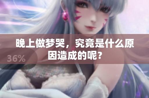 晚上做梦哭，究竟是什么原因造成的呢？