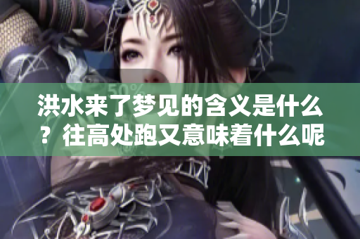 洪水来了梦见的含义是什么？往高处跑又意味着什么呢