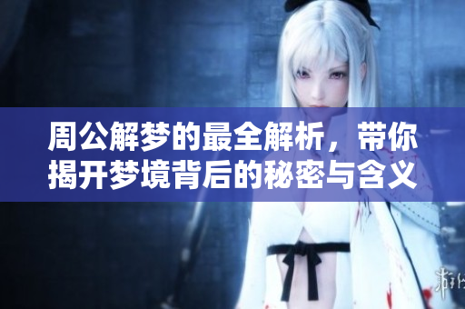 周公解梦的最全解析，带你揭开梦境背后的秘密与含义