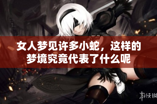 女人梦见许多小蛇，这样的梦境究竟代表了什么呢