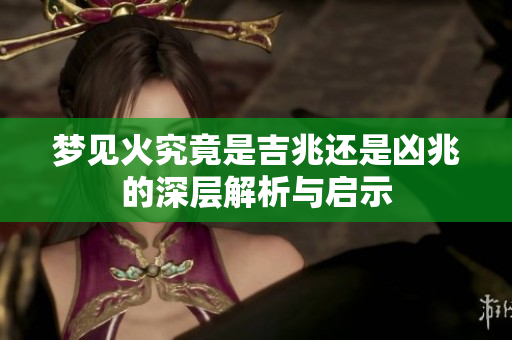 梦见火究竟是吉兆还是凶兆的深层解析与启示