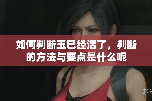 如何判断玉已经活了，判断的方法与要点是什么呢