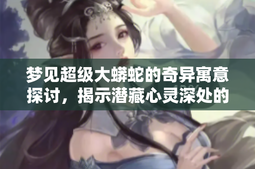 梦见超级大蟒蛇的奇异寓意探讨，揭示潜藏心灵深处的秘密。