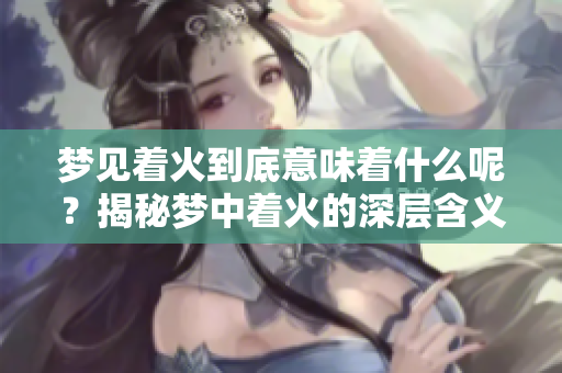 梦见着火到底意味着什么呢？揭秘梦中着火的深层含义与象征。