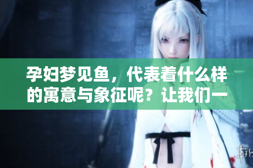 孕妇梦见鱼，代表着什么样的寓意与象征呢？让我们一起探讨一下吧。