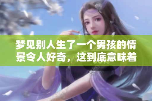 梦见别人生了一个男孩的情景令人好奇，这到底意味着什么呢